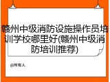 赣州中级消防设施操作员培训学校哪里好(赣州中级消防培训推荐)