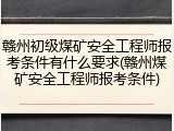赣州初级煤矿安全工程师报考条件有什么要求(赣州煤矿安全工程师报考条件)