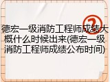 德宏一级消防工程师成绩大概什么时候出来(德宏一级消防工程师成绩公布时间)