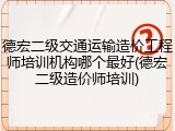 德宏二级交通运输造价工程师培训机构哪个最好(德宏二级造价师培训)
