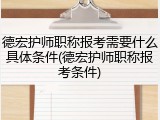 德宏护师职称报考需要什么具体条件(德宏护师职称报考条件)