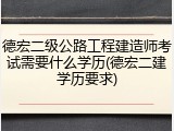 德宏二级公路工程建造师考试需要什么学历(德宏二建学历要求)