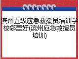 滨州五级应急救援员培训学校哪里好(滨州应急救援员培训)