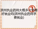滨州执业药师大概多少学费好就业吗(滨州执业药师学费就业)