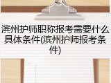滨州护师职称报考需要什么具体条件(滨州护师报考条件)