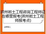 滨州岩土工程咨询工程师证在哪里报考(滨州岩土工程师报考点)