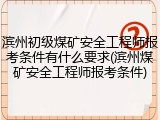 滨州初级煤矿安全工程师报考条件有什么要求(滨州煤矿安全工程师报考条件)