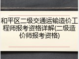 和平区二级交通运输造价工程师报考资格详解(二级造价师报考资格)