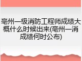亳州一级消防工程师成绩大概什么时候出来(亳州一消成绩何时公布)