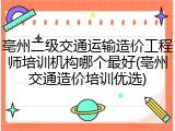 亳州二级交通运输造价工程师培训机构哪个最好(亳州交通造价培训优选)
