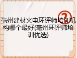 亳州建材火电环评师培训机构哪个最好(亳州环评师培训优选)