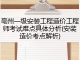 亳州一级安装工程造价工程师考试难点具体分析(安装造价考点解析)