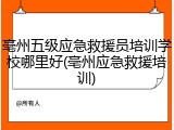 亳州五级应急救援员培训学校哪里好(亳州应急救援培训)