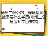 亳州二级公路工程建造师考试需要什么学历(亳州二级建造师学历要求)