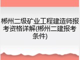 郴州二级矿业工程建造师报考资格详解(郴州二建报考条件)