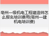 亳州一级机电工程建造师怎么报名培训费用(亳州一建机电培训费)