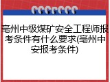亳州中级煤矿安全工程师报考条件有什么要求(亳州中安报考条件)