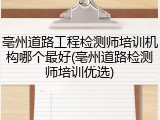 亳州道路工程检测师培训机构哪个最好(亳州道路检测师培训优选)