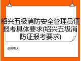 绍兴五级消防安全管理员证报考具体要求(绍兴五级消防证报考要求)
