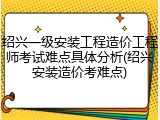 绍兴一级安装工程造价工程师考试难点具体分析(绍兴安装造价考难点)