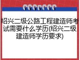 绍兴二级公路工程建造师考试需要什么学历(绍兴二级建造师学历要求)