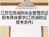 江苏五级消防安全管理员证报考具体要求(江苏消防证报考条件)