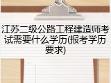 江苏二级公路工程建造师考试需要什么学历(报考学历要求)