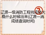 辽源一级消防工程师成绩大概什么时候出来(辽源一消成绩查询时间)