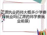 辽源执业药师大概多少学费好就业吗(辽源药师学费就业前景)