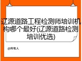 辽源道路工程检测师培训机构哪个最好(辽源道路检测培训优选)