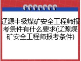辽源中级煤矿安全工程师报考条件有什么要求(辽源煤矿安全工程师报考条件)