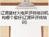 辽源建材火电环评师培训机构哪个最好(辽源环评师培训)
