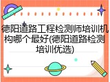 德阳道路工程检测师培训机构哪个最好(德阳道路检测培训优选)