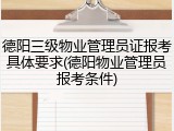 德阳三级物业管理员证报考具体要求(德阳物业管理员报考条件)