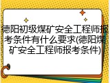 德阳初级煤矿安全工程师报考条件有什么要求(德阳煤矿安全工程师报考条件)