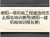德阳一级机电工程建造师怎么报名培训费用(德阳一建机电培训报名费)