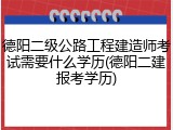 德阳二级公路工程建造师考试需要什么学历(德阳二建报考学历)