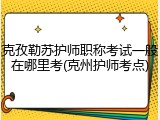 克孜勒苏护师职称考试一般在哪里考(克州护师考点)