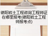 德阳岩土工程咨询工程师证在哪里报考(德阳岩土工程师报考点)