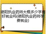 德阳执业药师大概多少学费好就业吗(德阳执业药师学费就业)