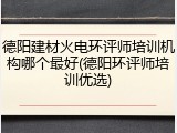 德阳建材火电环评师培训机构哪个最好(德阳环评师培训优选)