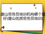 唐山劳务员培训机构哪个最好(唐山优质劳务员培训)