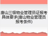 唐山三级物业管理员证报考具体要求(唐山物业管理员报考条件)