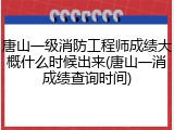 唐山一级消防工程师成绩大概什么时候出来(唐山一消成绩查询时间)