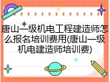 唐山一级机电工程建造师怎么报名培训费用(唐山一级机电建造师培训费)