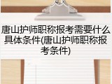 唐山护师职称报考需要什么具体条件(唐山护师职称报考条件)