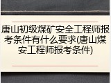 唐山初级煤矿安全工程师报考条件有什么要求(唐山煤安工程师报考条件)