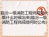 临汾一级消防工程师成绩大概什么时候出来(临汾一级消防工程师成绩何时公布)