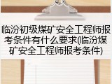 临汾初级煤矿安全工程师报考条件有什么要求(临汾煤矿安全工程师报考条件)