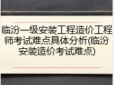 临汾一级安装工程造价工程师考试难点具体分析(临汾安装造价考试难点)